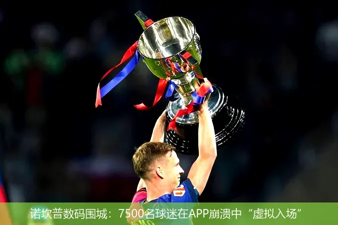 12月3日,诺坎普数码围城：7500名球迷在APP崩溃中“虚拟入场”