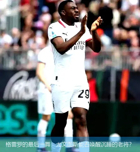 格雷罗的最后一舞：尤文图斯能否唤醒沉睡的老将？