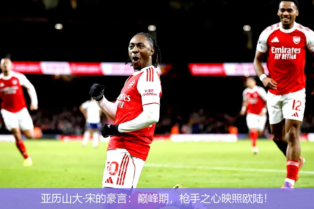 12月9日,亚历山大&middot;宋的豪言：巅峰期，枪手之心映照欧陆！