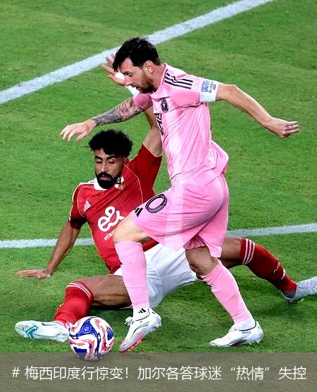 # 梅西印度行惊变！加尔各答球迷“热情”失控